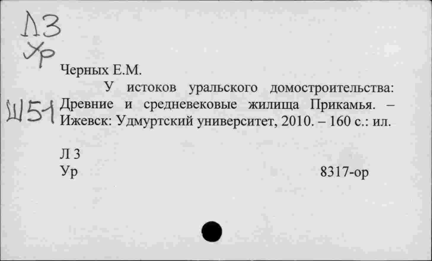 ﻿Черных Е.М.
У истоков уральского домостроительства: Древние и средневековые жилища Прикамья. -Ижевск: Удмуртский университет, 2010. - 160 с.: ил.
ЛЗ
Ур
8317-ор